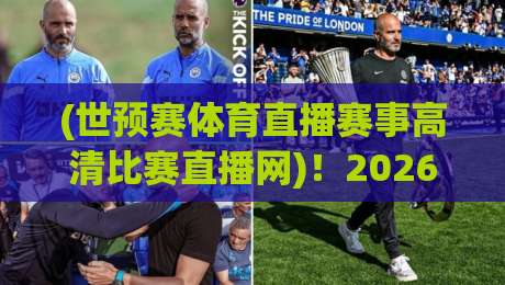 (世预赛体育直播赛事高清比赛直播网)！2026年看球必备的四个真相