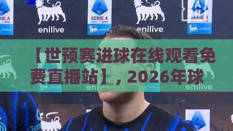 【世预赛进球在线观看免费直播站】, 2026年球迷必备指南！