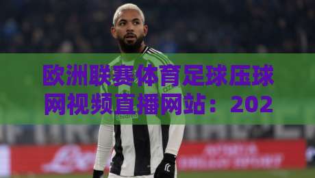 欧洲联赛体育足球压球网视频直播网站：2026年球迷首选平台指南