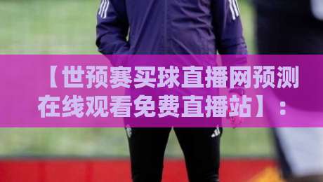 【世预赛买球直播网预测在线观看免费直播站】：2026世预赛观赛全攻略与预测分析
