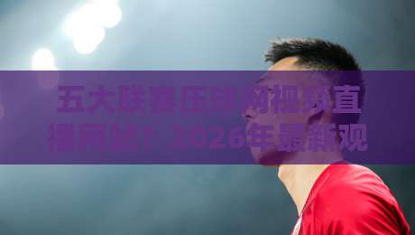 五大联赛压球网视频直播网站？2026年最新观赛指南（五大联赛压球网视频直播网站）