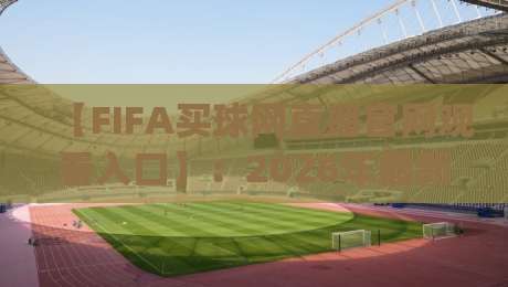 【FIFA买球网直播官网观看入口】：2026年最新观赛指南与避坑攻略(FIFA买球网)