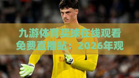 九游体育买球在线观看免费直播站：2026年观赛新选择，这些细节你知道吗？