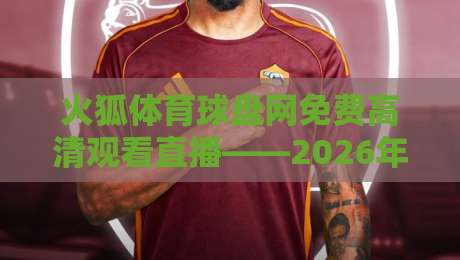 火狐体育球盘网免费高清观看直播——2026年球迷必备的观赛神器