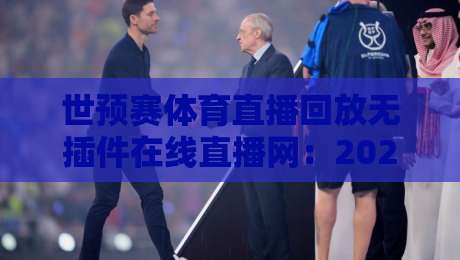 世预赛体育直播回放无插件在线直播网：2026年观赛指南（世预赛）