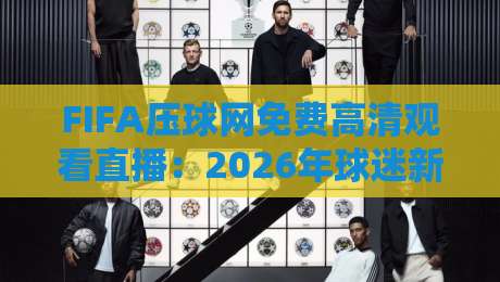 FIFA压球网免费高清观看直播：2026年球迷新宠还是昙花一现？