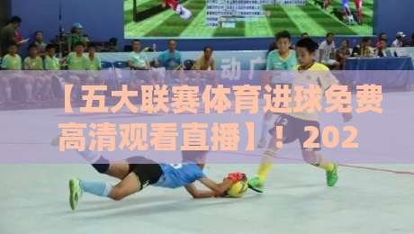 【五大联赛体育进球免费高清观看直播】！2026年球迷必收的3个免费渠道与实测体验
