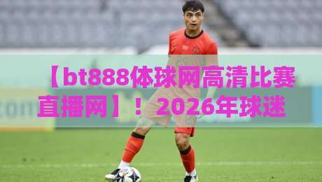 【bt888体球网高清比赛直播网】！2026年球迷必备的观赛神器，你试过吗？