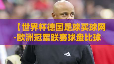 【世界杯德国足球买球网-欧洲冠军联赛球盘比球】：2026年观赛与投注策略全解析
