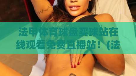 法甲体育球盘买球站在线观看免费直播站！(法甲体育球盘买球站)2026赛季观赛指南