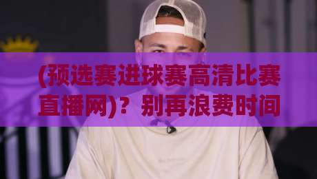 (预选赛进球赛高清比赛直播网)？别再浪费时间了！2026年看球指南【预选赛进球赛高清比赛直播网】