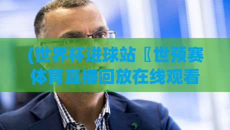(世界杯进球站〖世预赛体育直播回放在线观看免费直播站)，2026年看球新姿势：免费直播回放全攻略