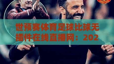 世预赛体育足球比球无插件在线直播网：2026年球迷必收的观赛神器