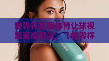 世界杯直播体育让球视频直播网站，【世界杯直播体育让球视频直播网站】2026年球迷必备指南！