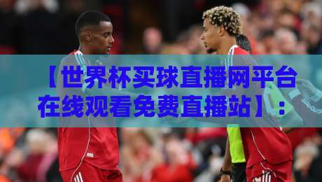 【世界杯买球直播网平台在线观看免费直播站】：2026年最全观赛指南，免费高清不卡顿