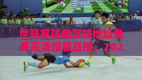 世预赛球盘买球地址免费高清观看直播，2026世界杯亚洲区预选赛观赛秘籍