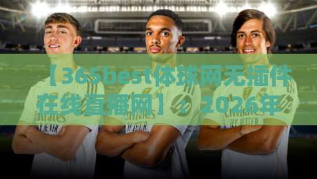 【365best体球网无插件在线直播网】：2026年真正免插件高清看球，实测体验与隐藏功能全揭秘