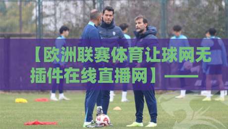【欧洲联赛体育让球网无插件在线直播网】——2026年球迷必备的五大观赛秘笈