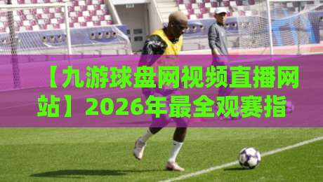 【九游球盘网视频直播网站】2026年最全观赛指南：从新手到老手的实用攻略