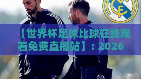 【世界杯足球比球在线观看免费直播站】: 2026年最全观赛攻略，免费直播站推荐