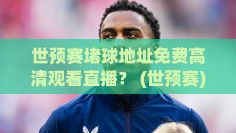 世预赛堵球地址免费高清观看直播？ (世预赛) 2026年最全观赛攻略，别再被坑了！