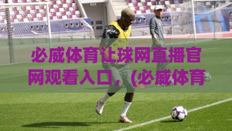 必威体育让球网直播官网观看入口，(必威体育)2026最新直达攻略