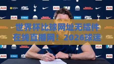 世界杯比球网址无插件在线直播网！2026球迷必备的观赛指南