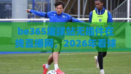 be365堵球站无插件在线直播网，2026年看球新体验（be365堵球站无插件在线直播网）