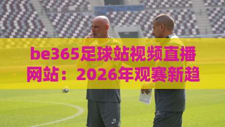 be365足球站视频直播网站：2026年观赛新趋势与实用技巧【be365足球站视频直播网站】