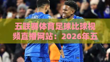 五联赛体育足球比球视频直播网站：2026年五大联赛观赛首选平台推荐