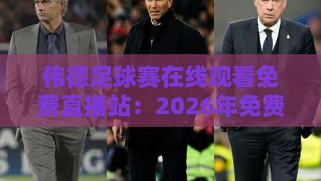 伟德足球赛在线观看免费直播站：2026年免费看球首选平台，这些隐藏技巧你都知道吗？