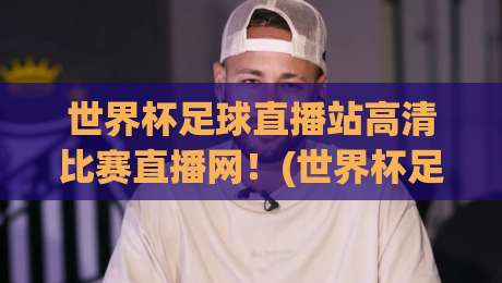 世界杯足球直播站高清比赛直播网！(世界杯足球直播站)2026年观赛新体验，你准备好了吗