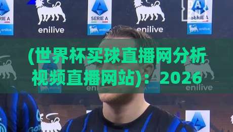 (世界杯买球直播网分析视频直播网站)：2026年选平台避坑指南