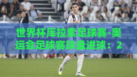 世界杯库拉索足球赛-奥运会足球赛球盘进球：2026年赌球老炮的独门秘笈