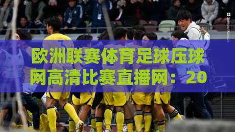 欧洲联赛体育足球压球网高清比赛直播网：2026年观赛新体验，你还没试过？
