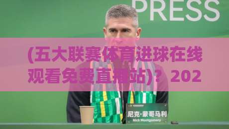 (五大联赛体育进球在线观看免费直播站)？2026年实测推荐：这3个平台才是真·白嫖党福音【五大联赛体育进球在线观看免费直播站】