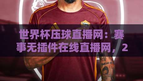 世界杯压球直播网：赛事无插件在线直播网，2026年观赛新体验