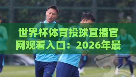 世界杯体育投球直播官网观看入口：2026年最新指南与避坑技巧（世界杯体育投球直播）
