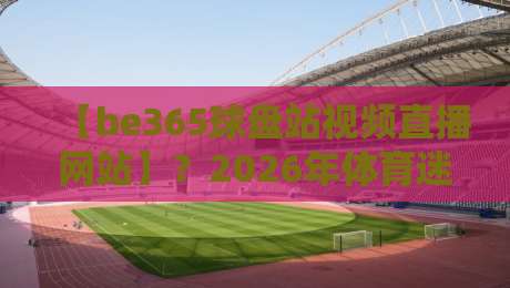 【be365球盘站视频直播网站】？2026年体育迷的观赛新选择