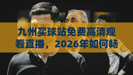 九州买球站免费高清观看直播，2026年如何畅享赛事全攻略？