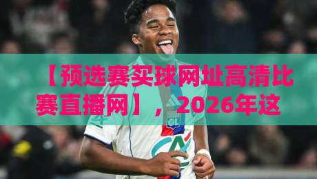 【预选赛买球网址高清比赛直播网】，2026年这些平台别错过！