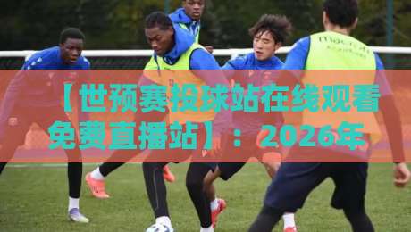 【世预赛投球站在线观看免费直播站】：2026年观赛必备，这些平台让你免费看