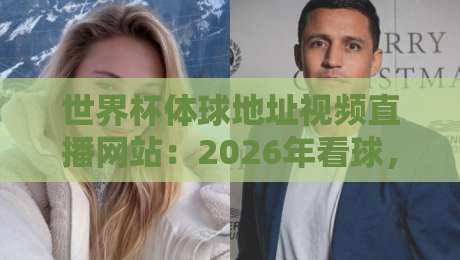 世界杯体球地址视频直播网站：2026年看球，别再踩坑了