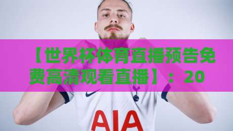 【世界杯体育直播预告免费高清观看直播】：2026年最新赛程与零门槛观赛指南