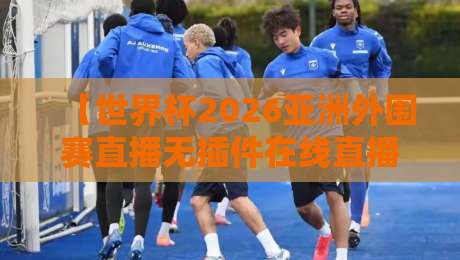 【世界杯2026亚洲外围赛直播无插件在线直播网】？你想要的答案全在这！