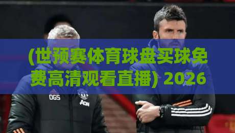 (世预赛体育球盘买球免费高清观看直播) 2026年最全观赛指南：免费高清直播平台与安全观赛提醒