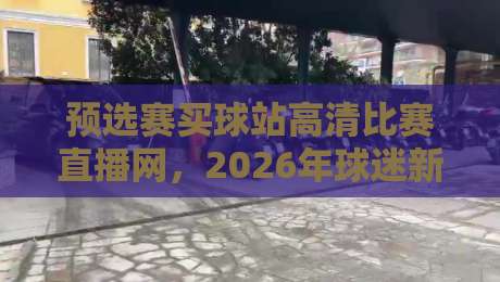 预选赛买球站高清比赛直播网，2026年球迷新选择！