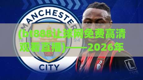 (bt888让球网免费高清观看直播)——2026年老球迷的私藏观赛指南，你get了吗？