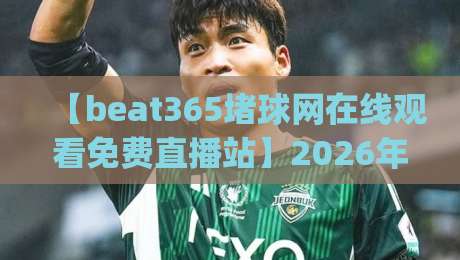 【beat365堵球网在线观看免费直播站】2026年实测：高清不卡顿的秘诀？(beat365堵球网在线观看免费直播站)