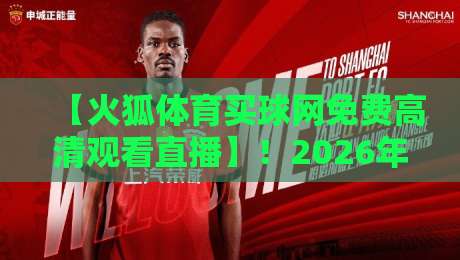 【火狐体育买球网免费高清观看直播】！2026年高清直播新体验，这些细节别错过